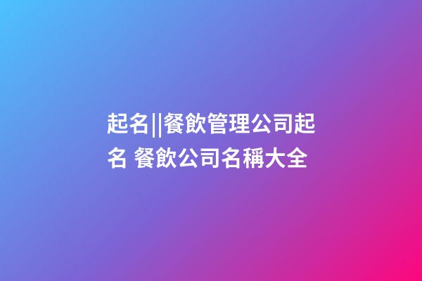 起名||餐飲管理公司起名 餐飲公司名稱大全-第1張-公司起名-玄機(jī)派
